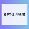 仕事が激変するGPT-5.4登場