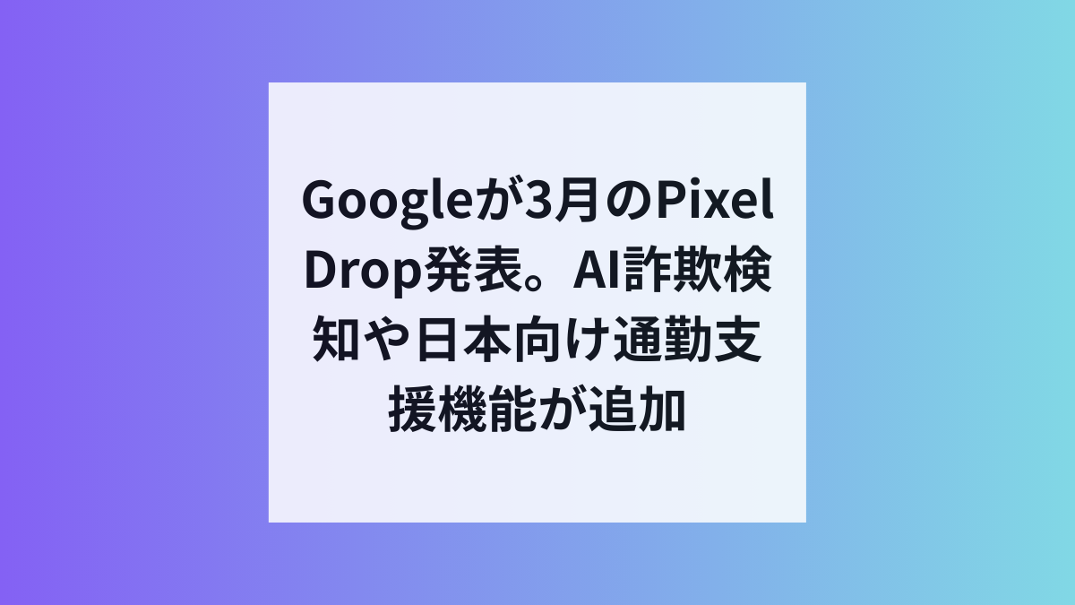 Google Pixel Drop 3月版、詐欺警告や通勤AIなどが搭載