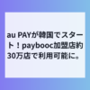 au PAY韓国進出、観光地やコンビニでQR決済がそのまま