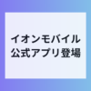 イオンモバイル公式アプリ登場