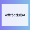 α世代の生成AI利用実態